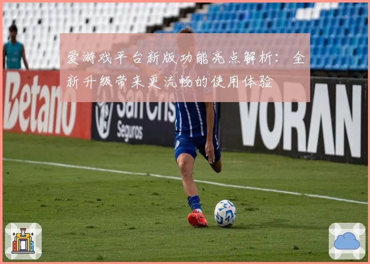 爱游戏平台新版功能亮点解析：全新升级带来更流畅的使用体验