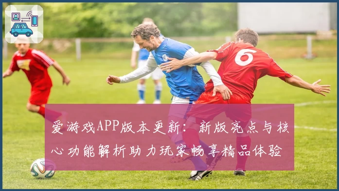 爱游戏APP版本更新：新版亮点与核心功能解析助力玩家畅享精品体验