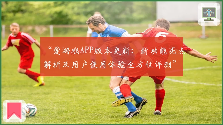 “爱游戏APP版本更新：新功能亮点解析及用户使用体验全方位评测”