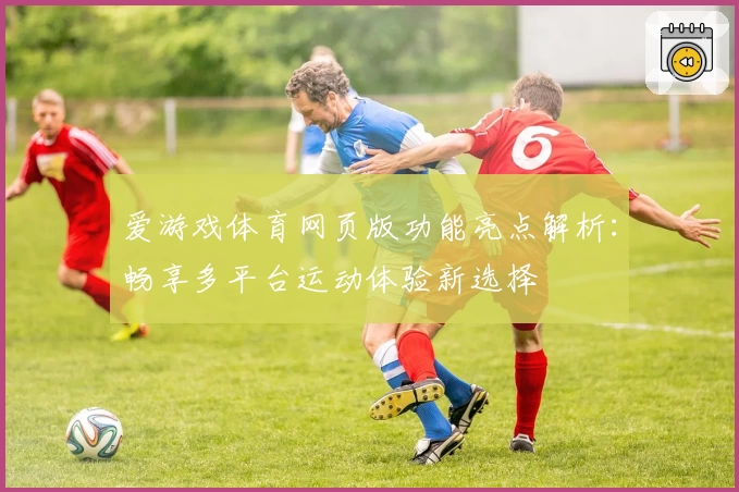 爱游戏体育网页版功能亮点解析：畅享多平台运动体验新选择