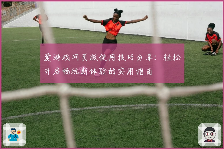 爱游戏网页版使用技巧分享：轻松开启畅玩新体验的实用指南