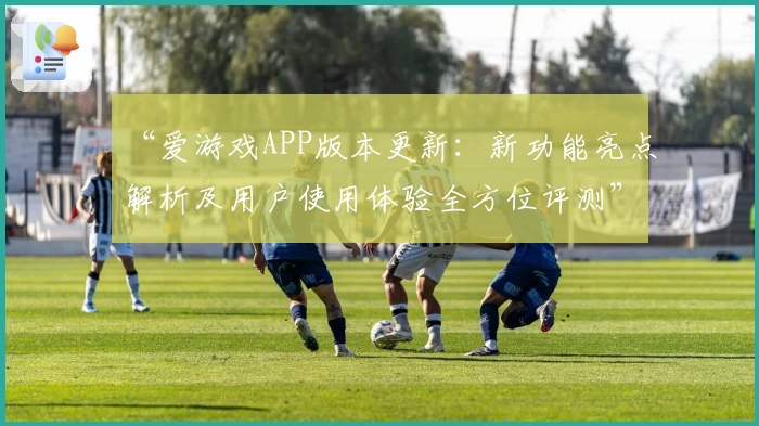 “爱游戏APP版本更新：新功能亮点解析及用户使用体验全方位评测”