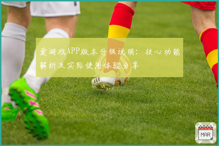 爱游戏APP版本升级说明：核心功能解析及实际使用体验分享