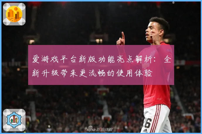 爱游戏平台新版功能亮点解析：全新升级带来更流畅的使用体验