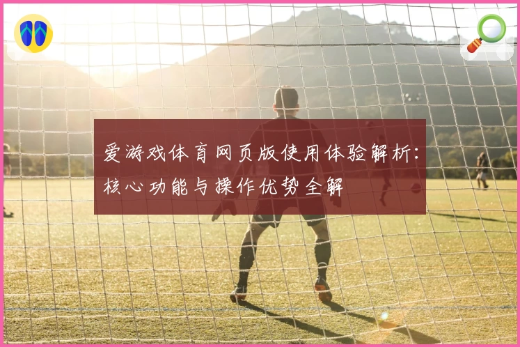 爱游戏体育网页版使用体验解析：核心功能与操作优势全解