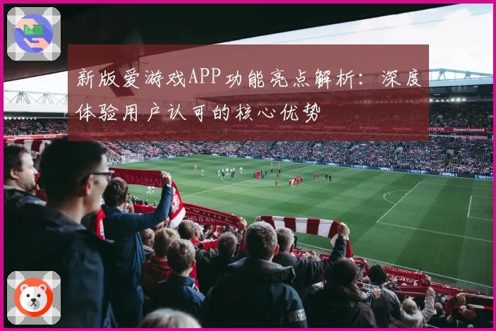 新版爱游戏APP功能亮点解析：深度体验用户认可的核心优势