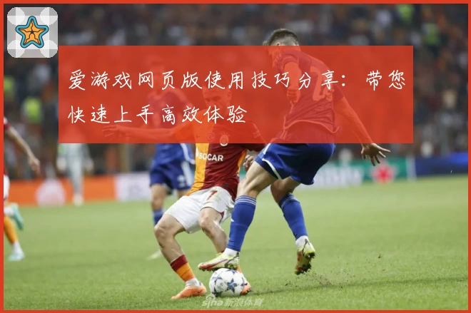 爱游戏网页版使用技巧分享：带您快速上手高效体验