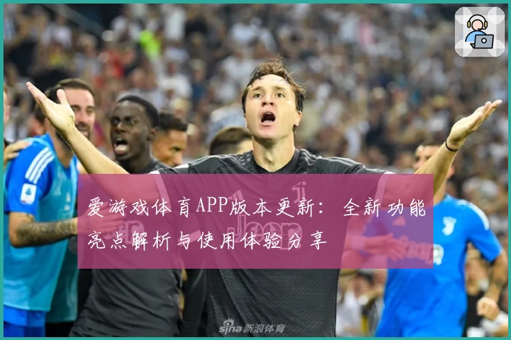 爱游戏体育APP版本更新：全新功能亮点解析与使用体验分享