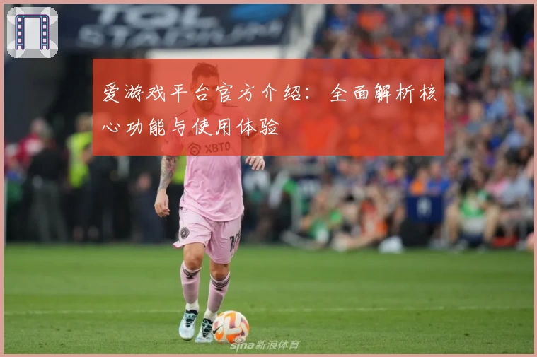 爱游戏平台官方介绍：全面解析核心功能与使用体验