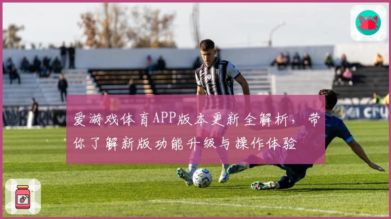爱游戏体育APP版本更新全解析，带你了解新版功能升级与操作体验