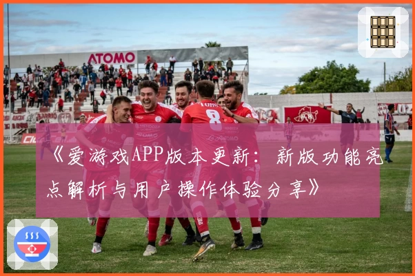 《爱游戏APP版本更新：新版功能亮点解析与用户操作体验分享》