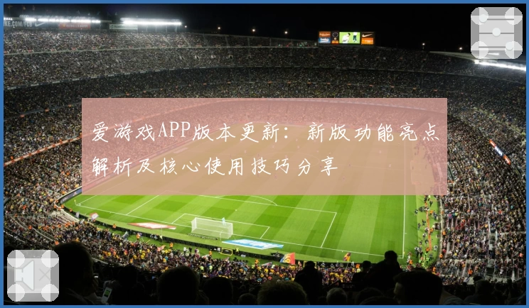爱游戏APP版本更新：新版功能亮点解析及核心使用技巧分享