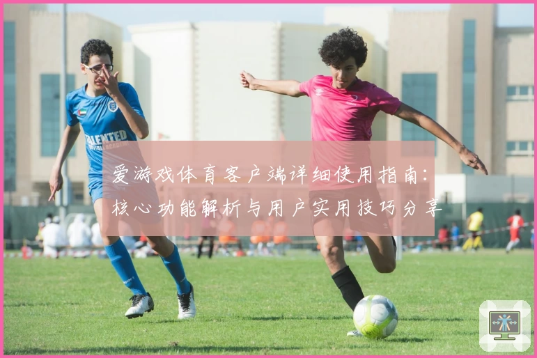 爱游戏体育客户端详细使用指南：核心功能解析与用户实用技巧分享
