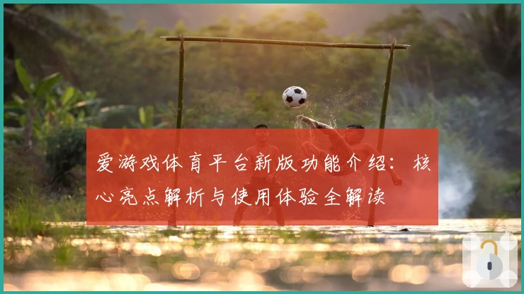 爱游戏体育平台新版功能介绍：核心亮点解析与使用体验全解读