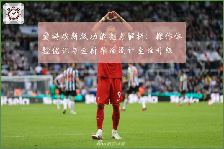 爱游戏新版功能亮点解析：操作体验优化与全新界面设计全面升级