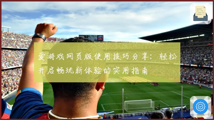 爱游戏网页版使用技巧分享：轻松开启畅玩新体验的实用指南