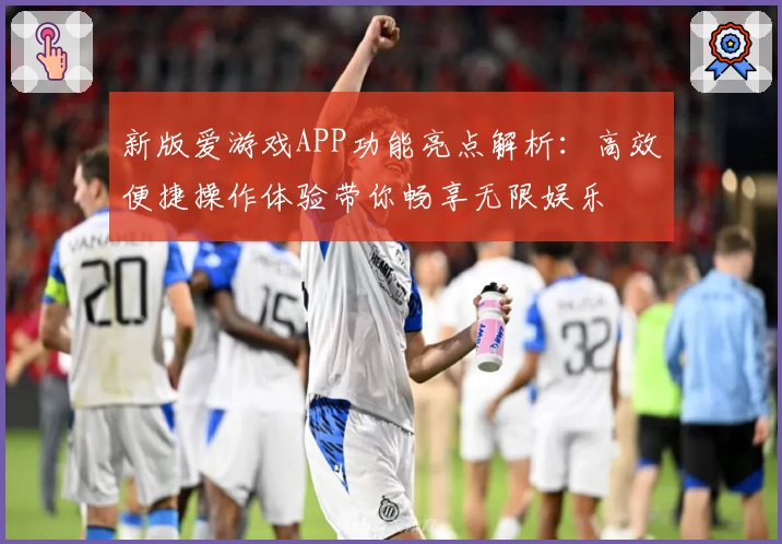 新版爱游戏APP功能亮点解析：高效便捷操作体验带你畅享无限娱乐