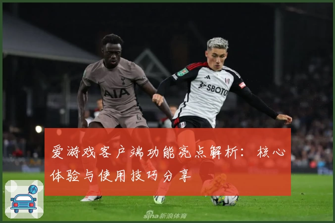 爱游戏客户端功能亮点解析：核心体验与使用技巧分享