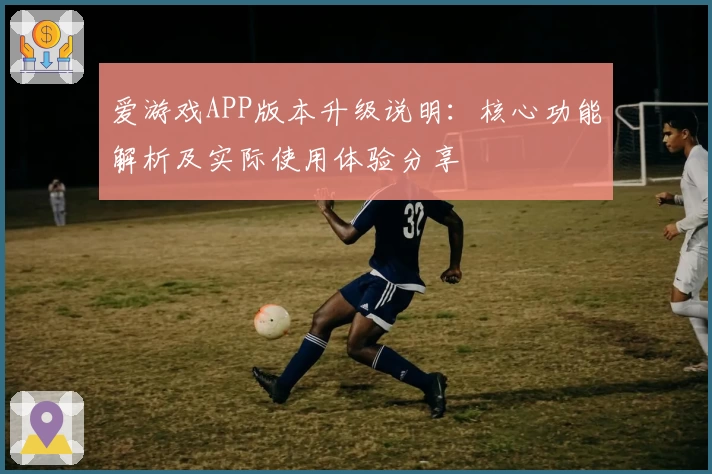 爱游戏APP版本升级说明：核心功能解析及实际使用体验分享