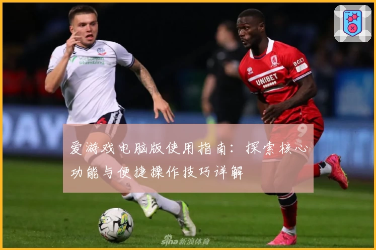 爱游戏电脑版使用指南：探索核心功能与便捷操作技巧详解