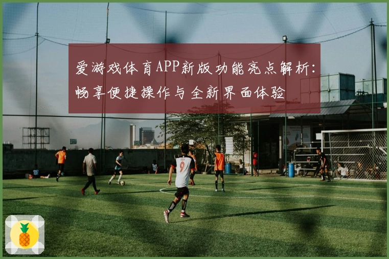 爱游戏体育APP新版功能亮点解析：畅享便捷操作与全新界面体验