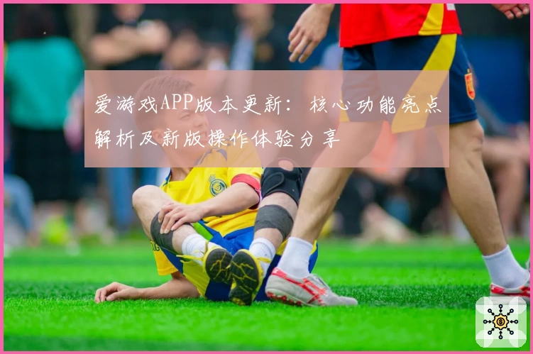 爱游戏APP版本更新：核心功能亮点解析及新版操作体验分享