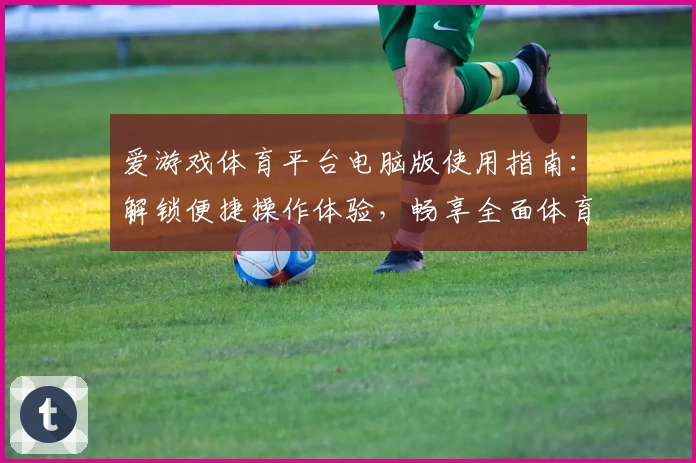 爱游戏体育平台电脑版使用指南：解锁便捷操作体验，畅享全面体育服务