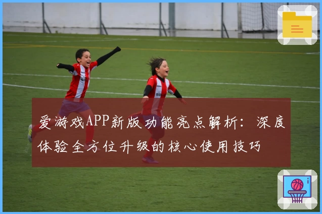 爱游戏APP新版功能亮点解析：深度体验全方位升级的核心使用技巧