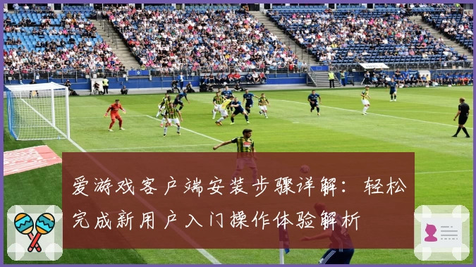 爱游戏客户端安装步骤详解：轻松完成新用户入门操作体验解析